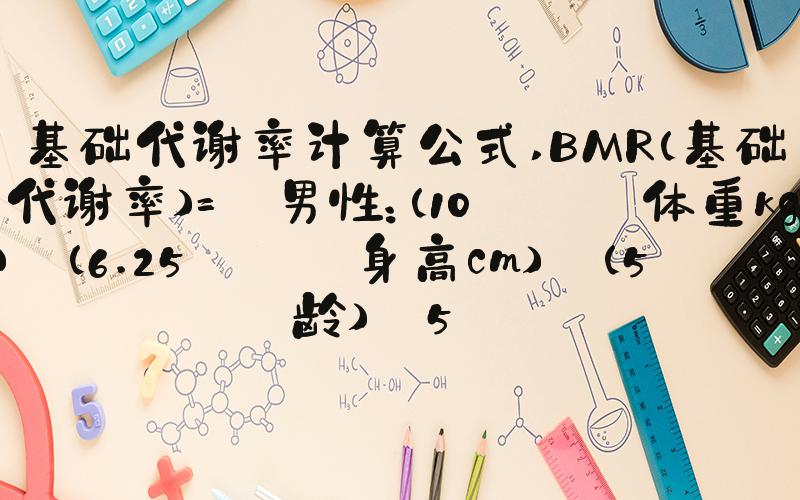 基础代谢率计算公式 BMR（基础代谢率）= 男性：（10 × 体重kg）＋（6.25 × 身高